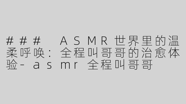 ### ASMR世界里的温柔呼唤：全程叫哥哥的治愈体验-asmr全程叫哥哥