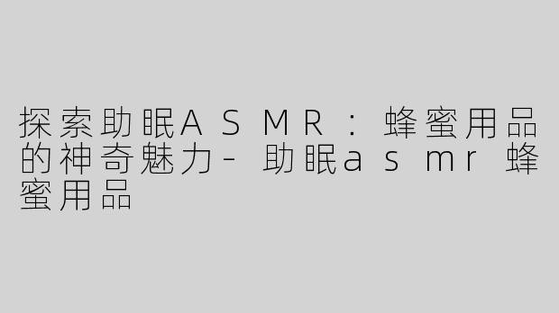 探索助眠ASMR：蜂蜜用品的神奇魅力-助眠asmr蜂蜜用品