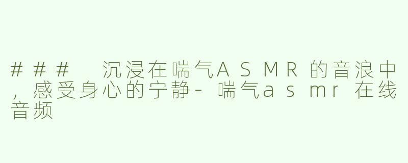 ### 沉浸在喘气ASMR的音浪中，感受身心的宁静-喘气asmr在线音频