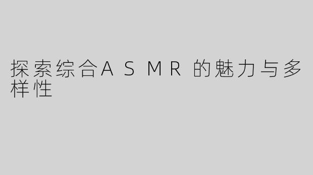 探索综合ASMR的魅力与多样性
