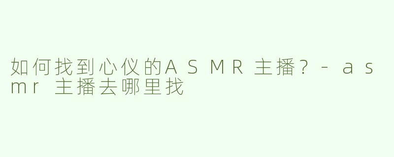 如何找到心仪的ASMR主播？