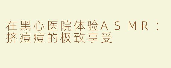 在黑心医院体验ASMR：挤痘痘的极致享受