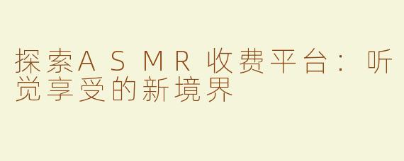 探索ASMR收费平台：听觉享受的新境界