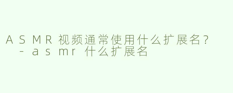 ASMR视频通常使用什么扩展名？  