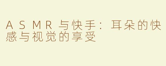 ASMR与快手：耳朵的快感与视觉的享受