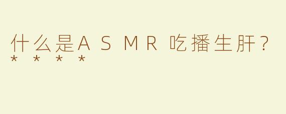 什么是ASMR吃播生肝？****