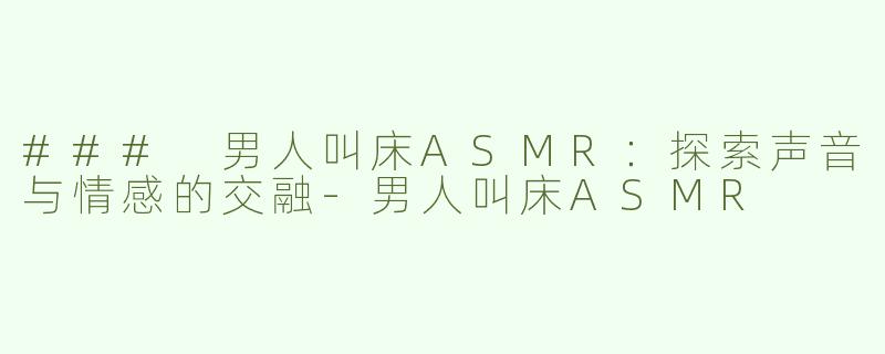 ### 男人叫床ASMR：探索声音与情感的交融-男人叫床ASMR
