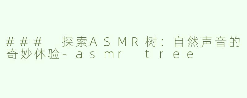 ### 探索ASMR树：自然声音的奇妙体验-asmr tree