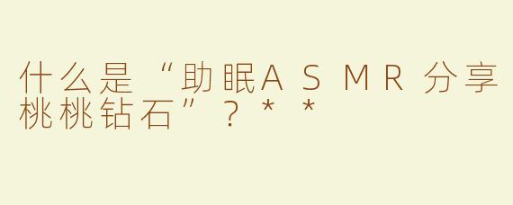 什么是“助眠ASMR分享桃桃钻石”？**