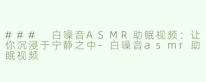 ### 白噪音ASMR助眠视频：让你沉浸于宁静之中-白噪音asmr助眠视频