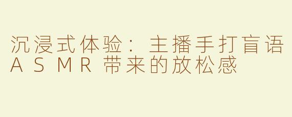 沉浸式体验：主播手打盲语ASMR带来的放松感