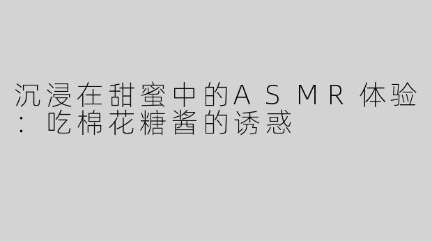 沉浸在甜蜜中的ASMR体验：吃棉花糖酱的诱惑