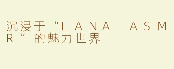 沉浸于“LANA ASMR”的魅力世界