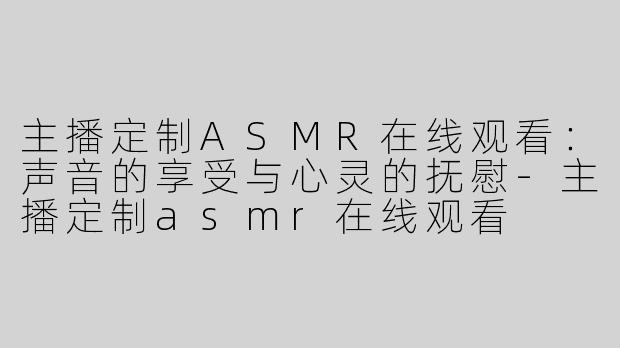 主播定制ASMR在线观看：声音的享受与心灵的抚慰