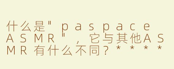 什么是"paspace ASMR"，它与其他ASMR有什么不同？****
