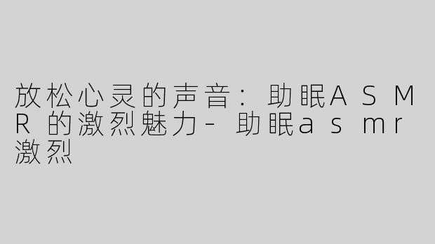 放松心灵的声音：助眠ASMR的激烈魅力