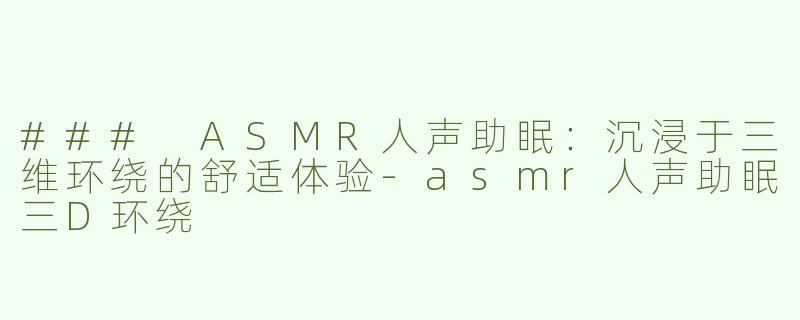 ### ASMR人声助眠：沉浸于三维环绕的舒适体验-asmr人声助眠三D环绕