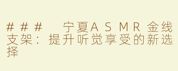 ### 宁夏ASMR金线支架：提升听觉享受的新选择