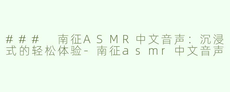 ### 南征ASMR中文音声：沉浸式的轻松体验
