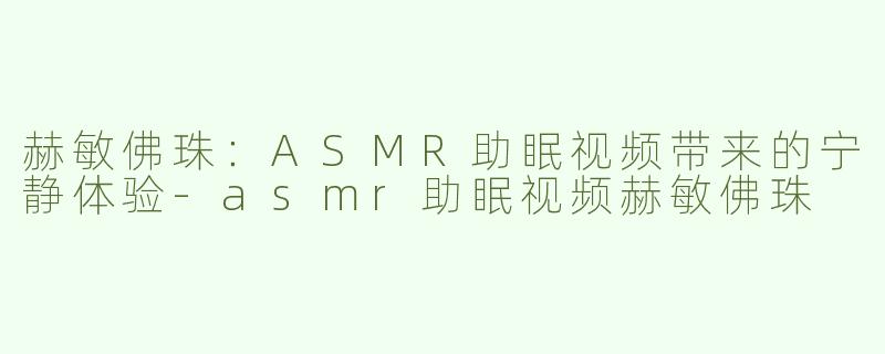 赫敏佛珠：ASMR助眠视频带来的宁静体验-asmr助眠视频赫敏佛珠