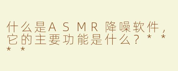 什么是ASMR降噪软件，它的主要功能是什么？****