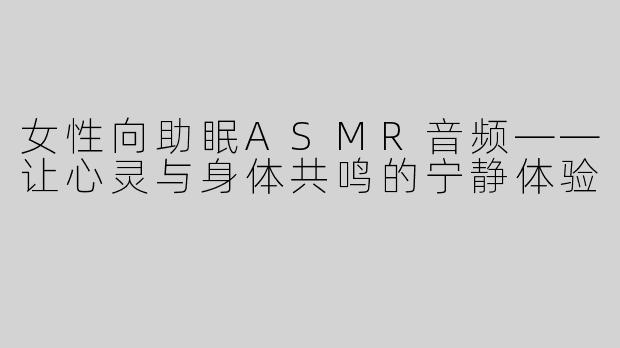 女性向助眠ASMR音频——让心灵与身体共鸣的宁静体验