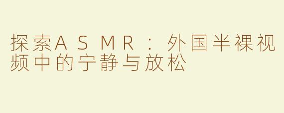 探索ASMR：外国半裸视频中的宁静与放松