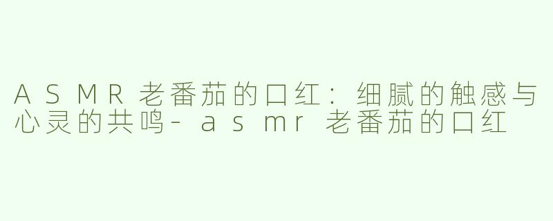 ASMR老番茄的口红：细腻的触感与心灵的共鸣
