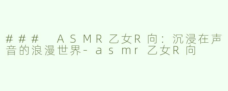 ### ASMR乙女R向：沉浸在声音的浪漫世界-asmr乙女R向