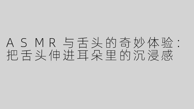 ASMR与舌头的奇妙体验：把舌头伸进耳朵里的沉浸感
