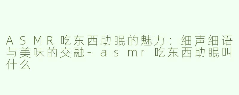 ASMR吃东西助眠的魅力：细声细语与美味的交融-asmr吃东西助眠叫什么