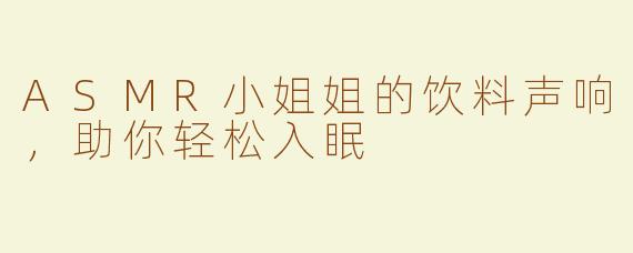 ASMR小姐姐的饮料声响，助你轻松入眠