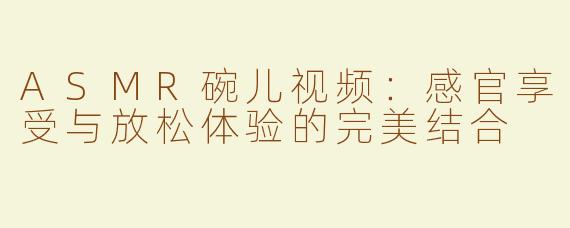 ASMR碗儿视频：感官享受与放松体验的完美结合