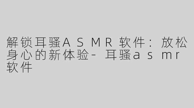解锁耳骚ASMR软件：放松身心的新体验