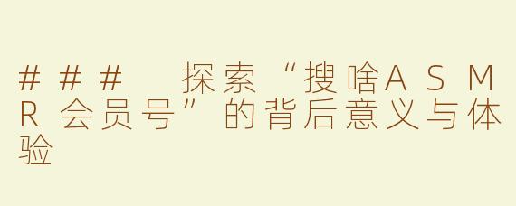 ### 探索“搜啥ASMR会员号”的背后意义与体验