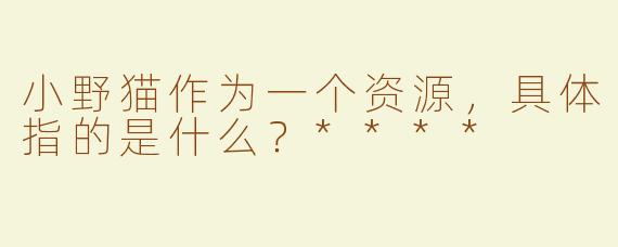 小野猫作为一个资源，具体指的是什么？****
