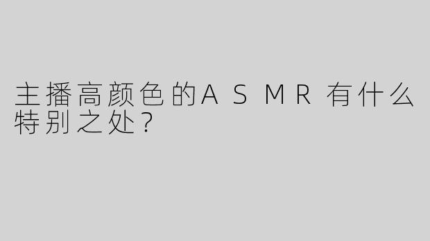 主播高颜色的ASMR有什么特别之处？