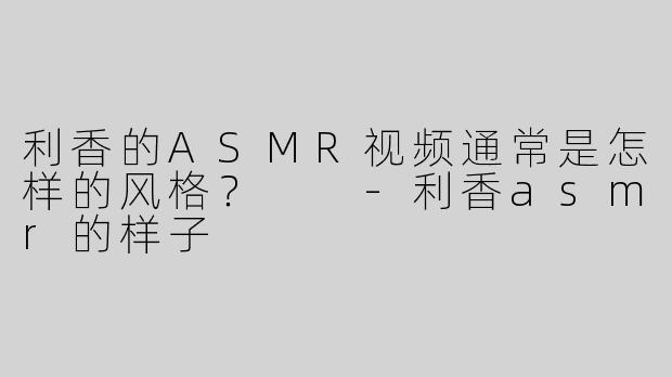 利香的ASMR视频通常是怎样的风格？  