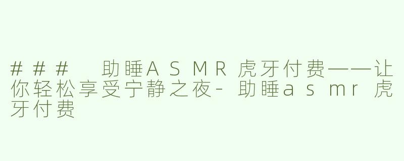 ### 助睡ASMR虎牙付费——让你轻松享受宁静之夜