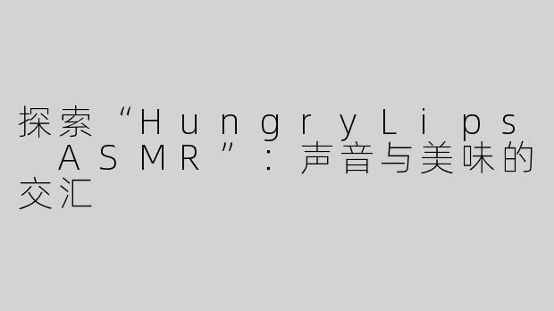 探索“HungryLips ASMR”：声音与美味的交汇