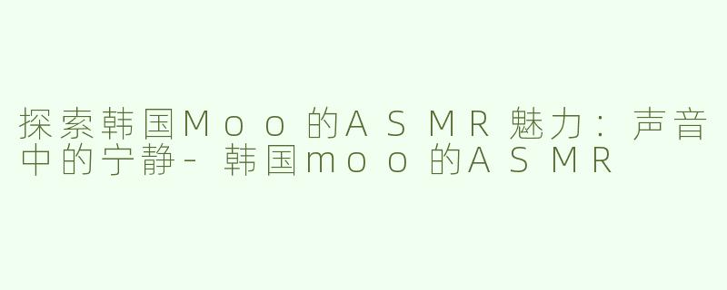 探索韩国Moo的ASMR魅力：声音中的宁静-韩国moo的ASMR