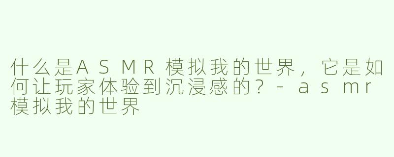 什么是ASMR模拟我的世界，它是如何让玩家体验到沉浸感的？-asmr模拟我的世界