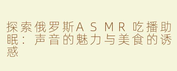 探索俄罗斯ASMR吃播助眠：声音的魅力与美食的诱惑