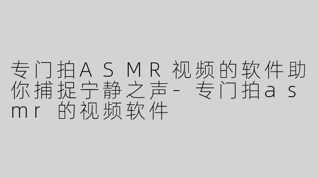 专门拍ASMR视频的软件助你捕捉宁静之声
