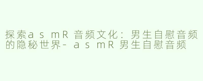 探索asmR音频文化：男生自慰音频的隐秘世界