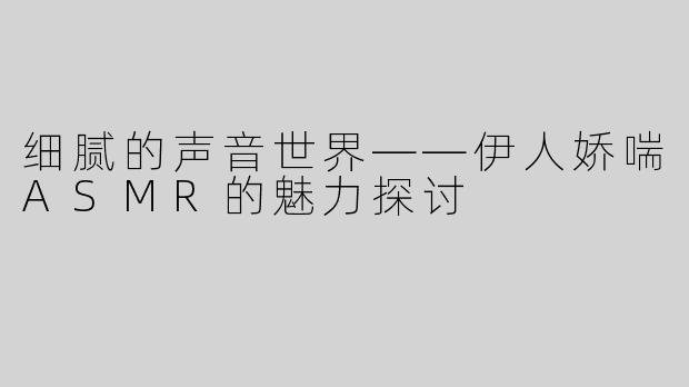 细腻的声音世界——伊人娇喘ASMR的魅力探讨