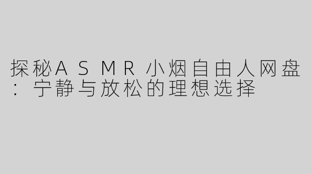 探秘ASMR小烟自由人网盘：宁静与放松的理想选择