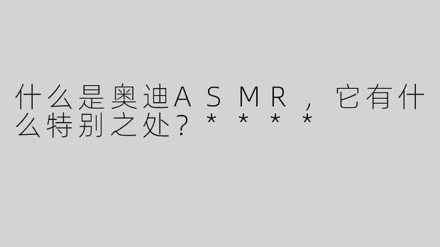 什么是奥迪ASMR，它有什么特别之处？****