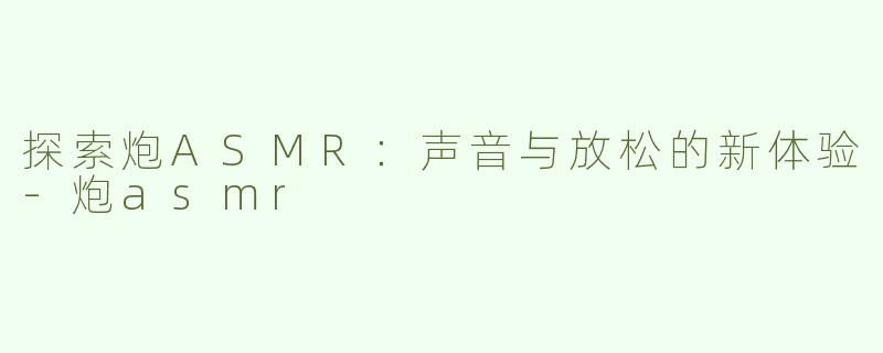 探索炮ASMR：声音与放松的新体验-炮asmr