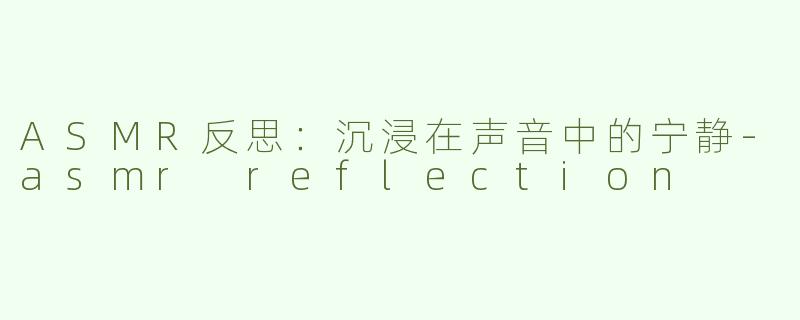 ASMR反思：沉浸在声音中的宁静-asmr reflection